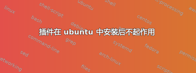 插件在 ubuntu 中安装后不起作用