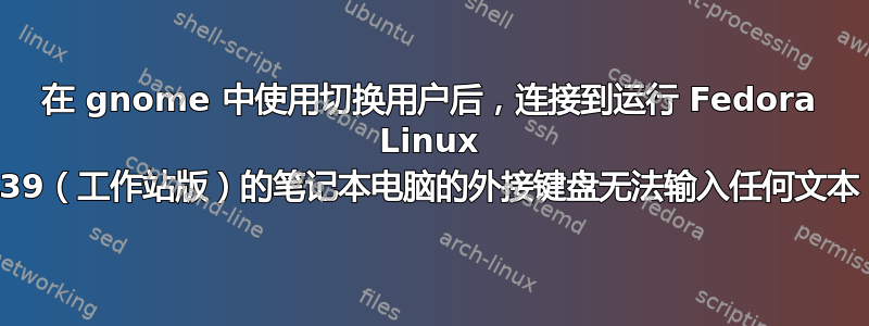 在 gnome 中使用切换用户后，连接到运行 Fedora Linux 39（工作站版）的笔记本电脑的外接键盘无法输入任何文本