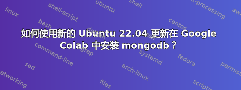 如何使用新的 Ubuntu 22.04 更新在 Google Colab 中安装 mongodb？