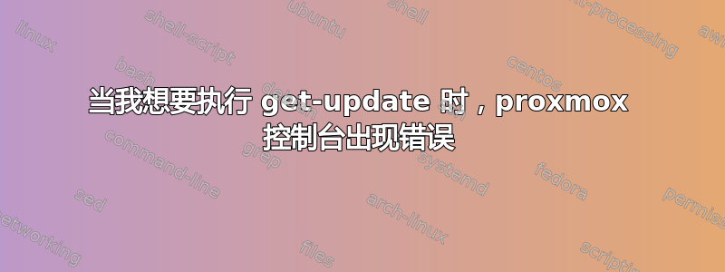 当我想要执行 get-update 时，proxmox 控制台出现错误