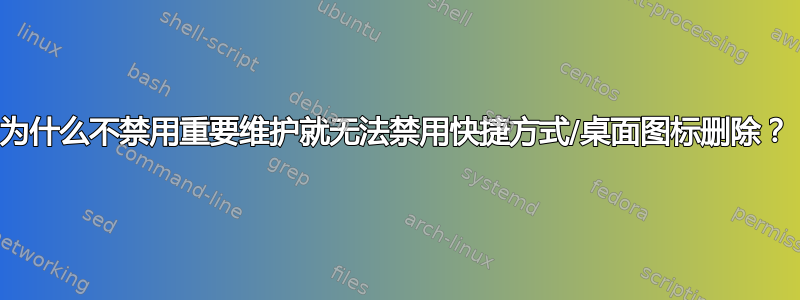 为什么不禁用重要维护就无法禁用快捷方式/桌面图标删除？