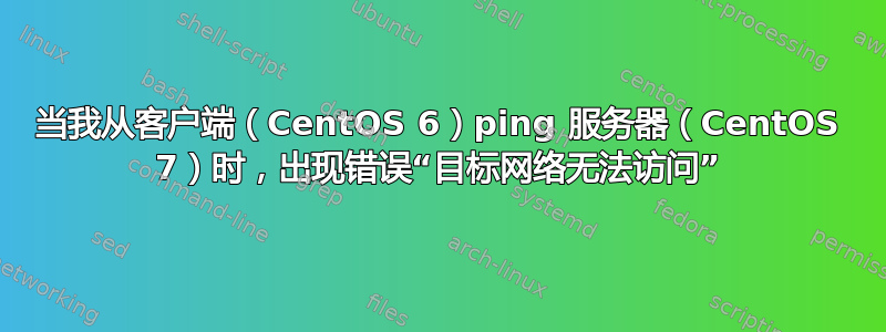 当我从客户端（CentOS 6）ping 服务器（CentOS 7）时，出现错误“目标网络无法访问”