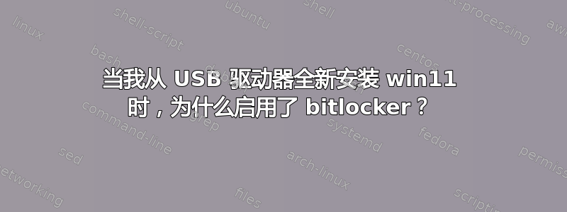 当我从 USB 驱动器全新安装 win11 时，为什么启用了 bitlocker？