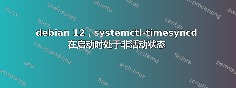 debian 12，systemctl-timesyncd 在启动时处于非活动状态