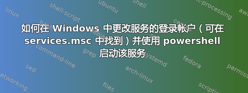 如何在 Windows 中更改服务的登录帐户（可在 services.msc 中找到）并使用 powershell 启动该服务