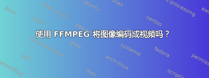 使用 FFMPEG 将图像编码成视频吗？