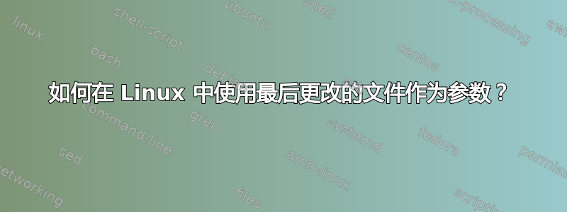 如何在 Linux 中使用最后更改的文件作为参数？