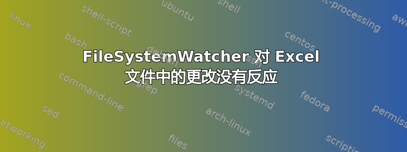 FileSystemWatcher 对 Excel 文件中的更改没有反应