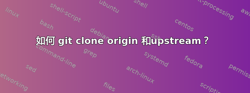 如何 git clone origin 和upstream？