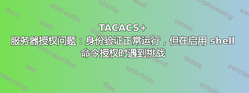 TACACS+ 服务器授权问题：身份验证正常运行，但在启用 shell 命令授权时遇到挑战