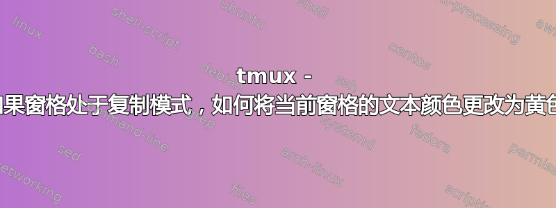 tmux - 如果窗格处于复制模式，如何将当前窗格的文本颜色更改为黄色