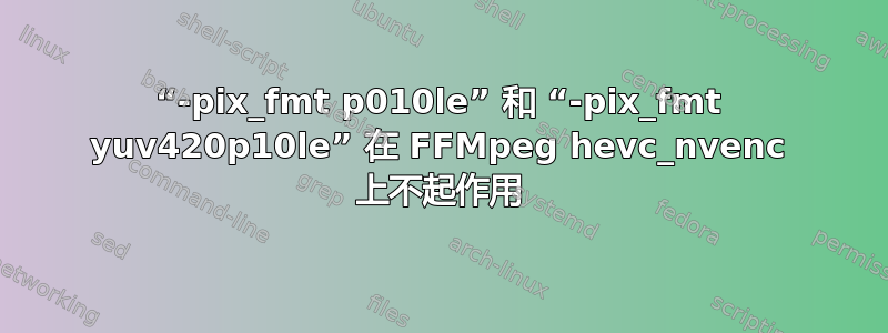 “-pix_fmt p010le” 和 “-pix_fmt yuv420p10le” 在 FFMpeg hevc_nvenc 上不起作用