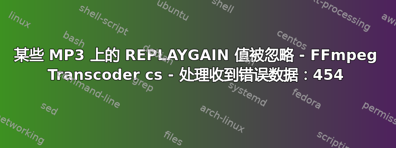 某些 MP3 上的 REPLAYGAIN 值被忽略 - FFmpeg Transcoder cs - 处理收到错误数据：454