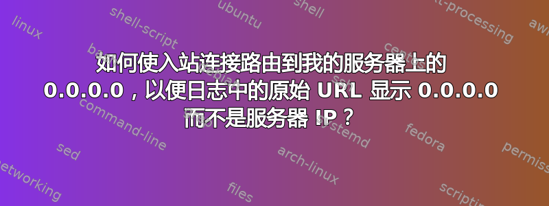 如何使入站连接路由到我的服务器上的 0.0.0.0，以便日志中的原始 URL 显示 0.0.0.0 而不是服务器 IP？