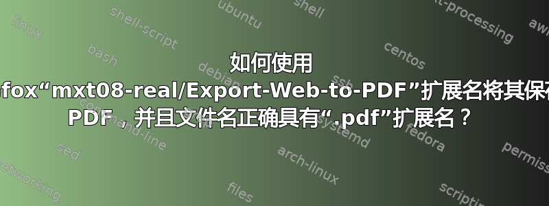 如何使用 Firefox“mxt08-real/Export-Web-to-PDF”扩展名将其保存为 PDF，并且文件名正确具有“.pdf”扩展名？