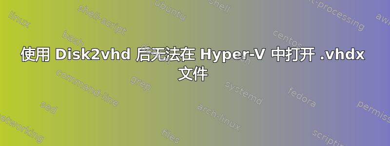 使用 Disk2vhd 后无法在 Hyper-V 中打开 .vhdx 文件