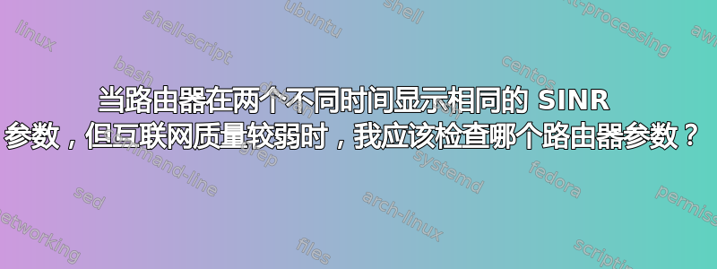 当路由器在两个不同时间显示相同的 SINR 参数，但互联网质量较弱时，我应该检查哪个路由器参数？