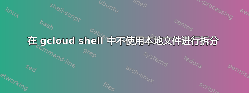 在 gcloud shell 中不使用本地文件进行拆分