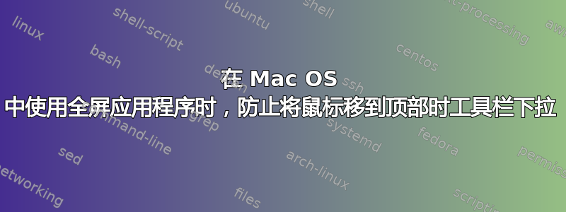 在 Mac OS 中使用全屏应用程序时，防止将鼠标移到顶部时工具栏下拉