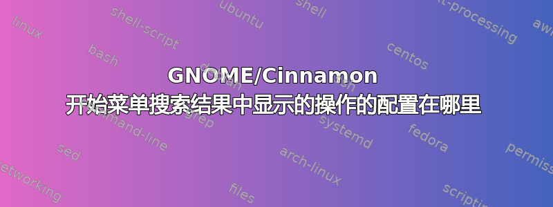 GNOME/Cinnamon 开始菜单搜索结果中显示的操作的配置在哪里