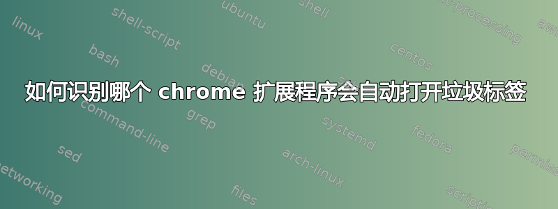 如何识别哪个 chrome 扩展程序会自动打开垃圾标签