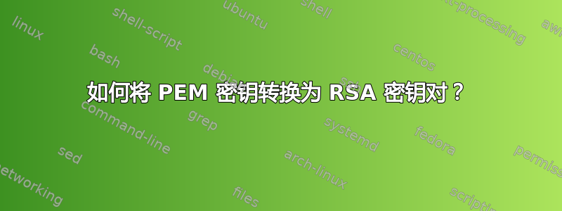 如何将 PEM 密钥转换为 RSA 密钥对？