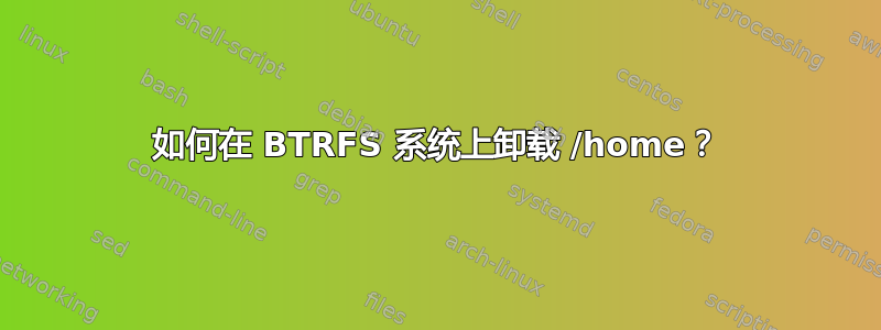 如何在 BTRFS 系统上卸载 /home？