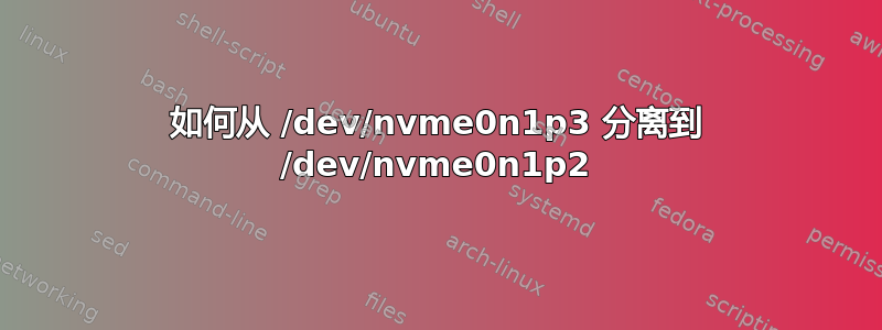 如何从 /dev/nvme0n1p3 分离到 /dev/nvme0n1p2