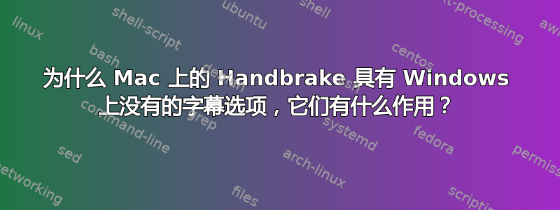 为什么 Mac 上的 Handbrake 具有 Windows 上没有的字幕选项，它们有什么作用？