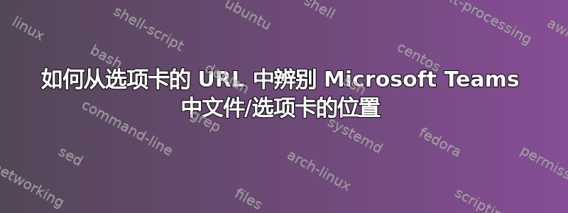 如何从选项卡的 URL 中辨别 Microsoft Teams 中文件/选项卡的位置