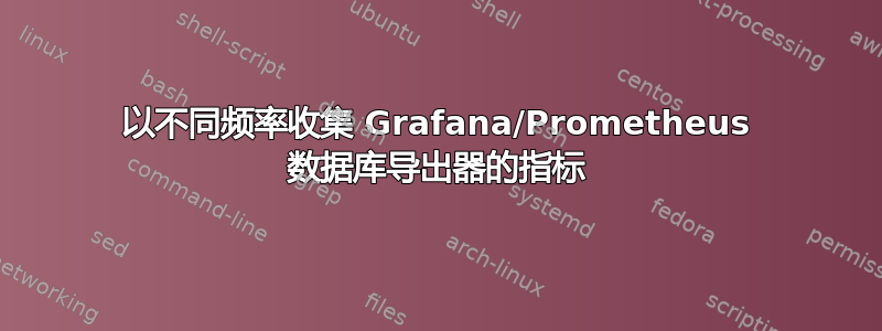 以不同频率收集 Grafana/Prometheus 数据库导出器的指标