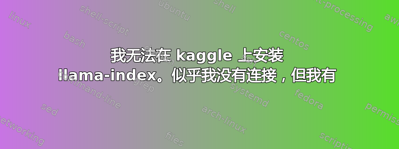 我无法在 kaggle 上安装 llama-index。似乎我没有连接，但我有