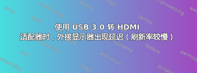 使用 USB 3.0 转 HDMI 适配器时，外接显示器出现延迟（刷新率较慢）