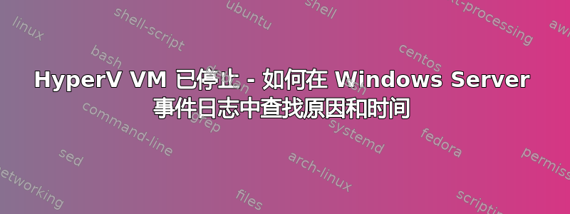 HyperV VM 已停止 - 如何在 Windows Server 事件日志中查找原因和时间