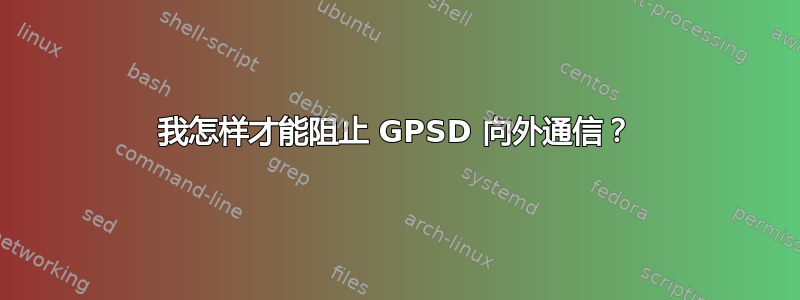 我怎样才能阻止 GPSD 向外通信？