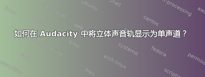 如何在 Audacity 中将立体声音轨显示为单声道？