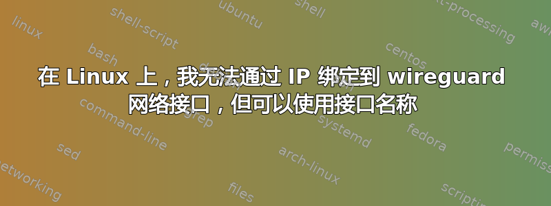 在 Linux 上，我无法通过 IP 绑定到 wireguard 网络接口，但可以使用接口名称