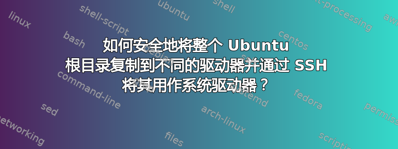 如何安全地将整个 Ubuntu 根目录复制到不同的驱动器并通过 SSH 将其用作系统驱动器？