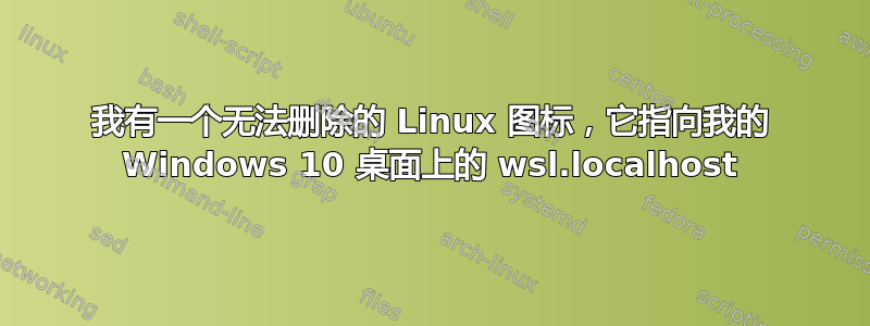 我有一个无法删除的 Linux 图标，它指向我的 Windows 10 桌面上的 wsl.localhost