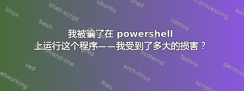 我被骗了在 powershell 上运行这个程序——我受到了多大的损害？