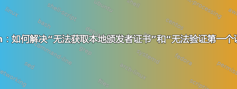 Debian：如何解决“无法获取本地颁发者证书”和“无法验证第一个证书”？