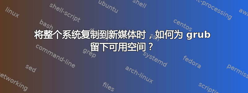 将整个系统复制到新媒体时，如何为 grub 留下可用空间？