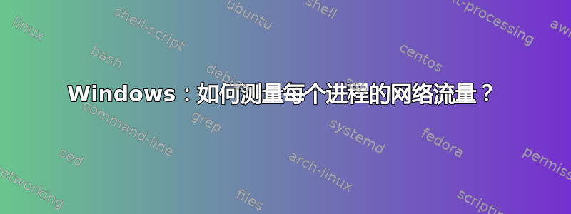 Windows：如何测量每个进程的网络流量？