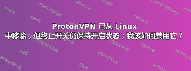 ProtonVPN 已从 Linux 中移除，但终止开关仍保持开启状态；我该如何禁用它？