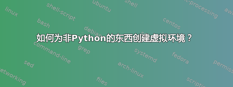 如何为非Python的东西创建虚拟环境？