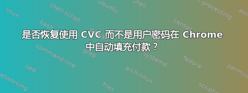 是否恢复使用 CVC 而不是用户密码在 Chrome 中自动填充付款？