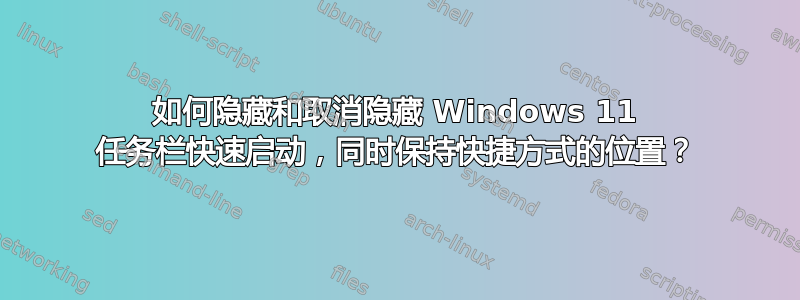 如何隐藏和取消隐藏 Windows 11 任务栏快速启动，同时保持快捷方式的位置？