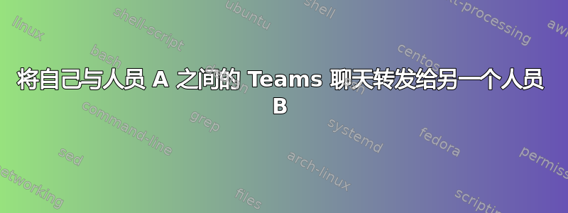 将自己与人员 A 之间的 Teams 聊天转发给另一个人员 B