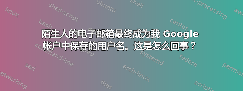 陌生人的电子邮箱最终成为我 Google 帐户中保存的用户名。这是怎么回事？