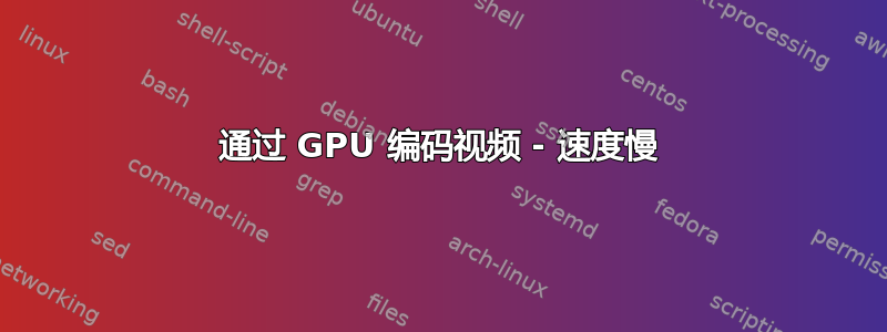 通过 GPU 编码视频 - 速度慢